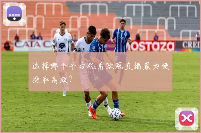 选择哪个平台观看欧冠直播最为便捷和高效?