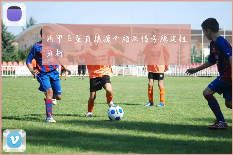 西甲卫星直播源介绍及信号稳定性分析