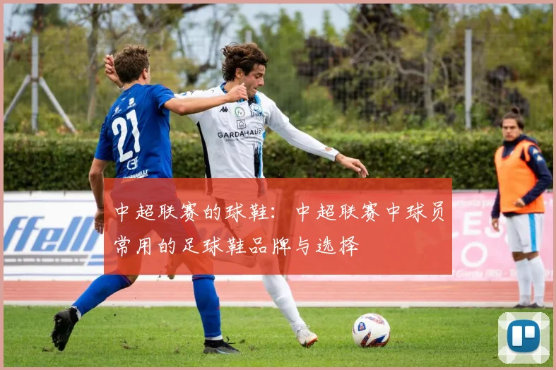 中超联赛的球鞋：中超联赛中球员常用的足球鞋品牌与选择
