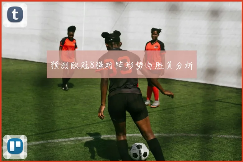 预测欧冠8强对阵形势与胜负分析