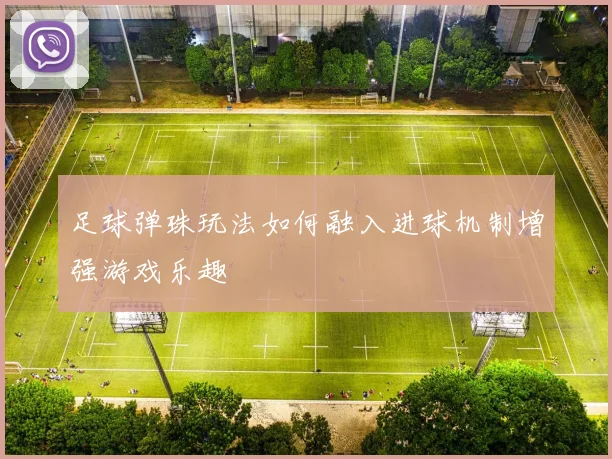 足球弹珠玩法如何融入进球机制增强游戏乐趣