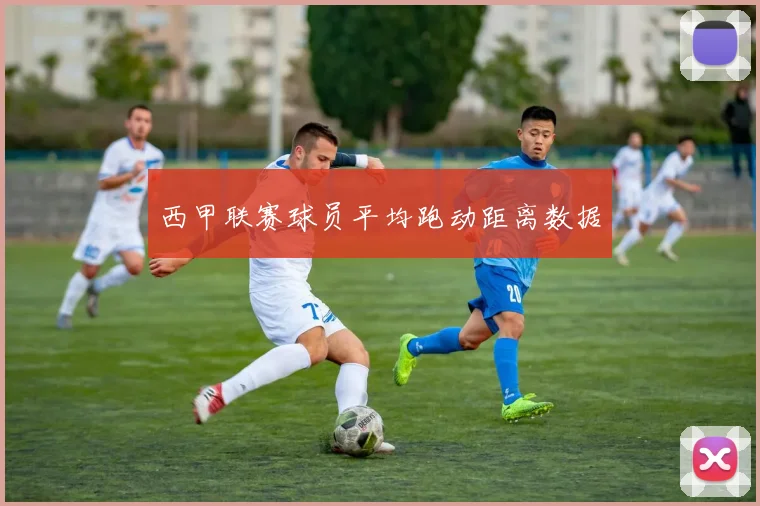 西甲联赛球员平均跑动距离数据