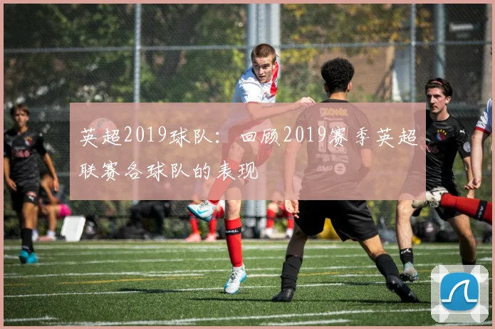 英超2019球队：回顾2019赛季英超联赛各球队的表现