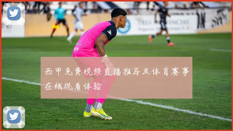 西甲免费视频直播推荐及体育赛事在线观看体验