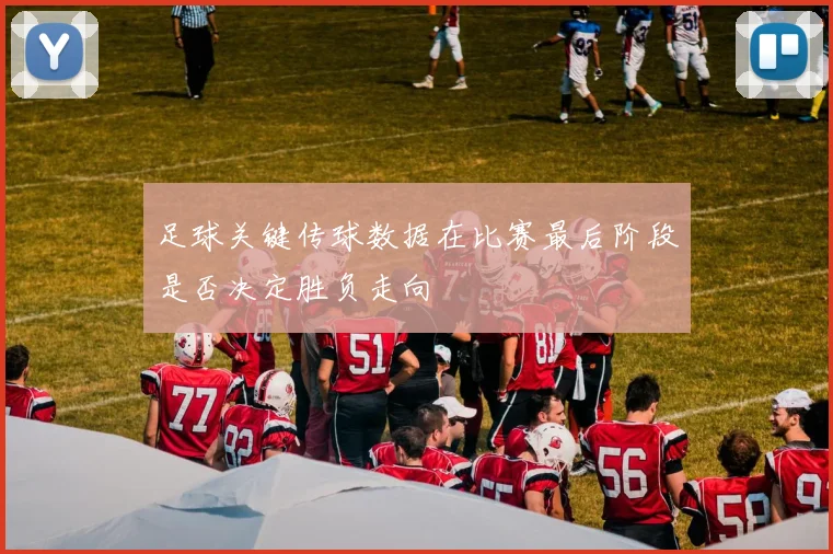 足球关键传球数据在比赛最后阶段是否决定胜负走向