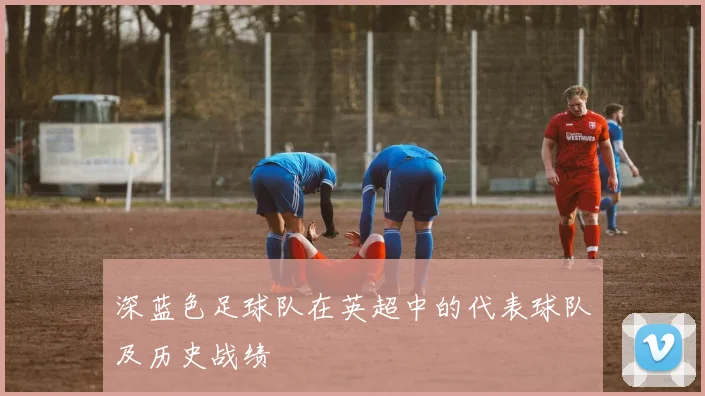 深蓝色足球队在英超中的代表球队及历史战绩